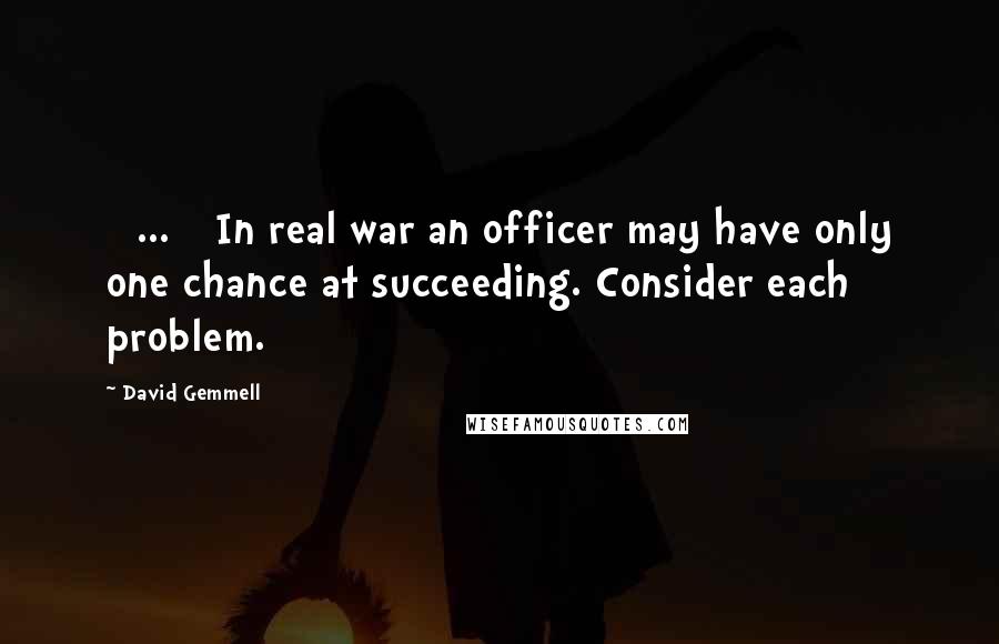 David Gemmell Quotes: [ ... ] In real war an officer may have only one chance at succeeding. Consider each problem.
