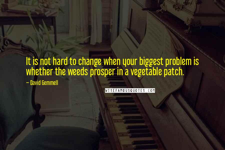 David Gemmell Quotes: It is not hard to change when your biggest problem is whether the weeds prosper in a vegetable patch.