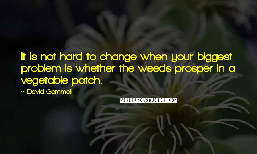 David Gemmell Quotes: It is not hard to change when your biggest problem is whether the weeds prosper in a vegetable patch.