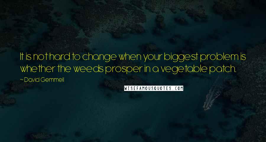 David Gemmell Quotes: It is not hard to change when your biggest problem is whether the weeds prosper in a vegetable patch.