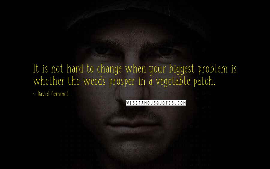 David Gemmell Quotes: It is not hard to change when your biggest problem is whether the weeds prosper in a vegetable patch.