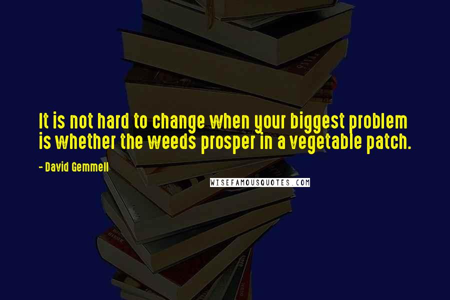 David Gemmell Quotes: It is not hard to change when your biggest problem is whether the weeds prosper in a vegetable patch.