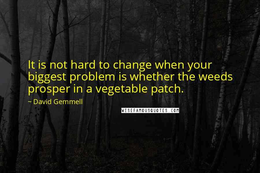 David Gemmell Quotes: It is not hard to change when your biggest problem is whether the weeds prosper in a vegetable patch.