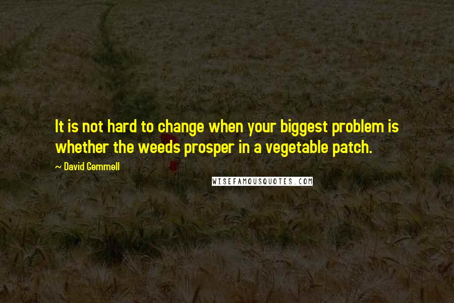 David Gemmell Quotes: It is not hard to change when your biggest problem is whether the weeds prosper in a vegetable patch.