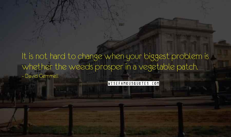 David Gemmell Quotes: It is not hard to change when your biggest problem is whether the weeds prosper in a vegetable patch.