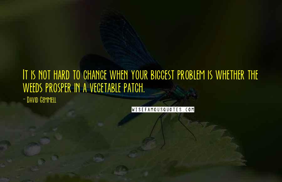 David Gemmell Quotes: It is not hard to change when your biggest problem is whether the weeds prosper in a vegetable patch.