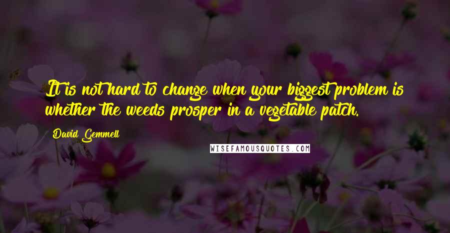 David Gemmell Quotes: It is not hard to change when your biggest problem is whether the weeds prosper in a vegetable patch.