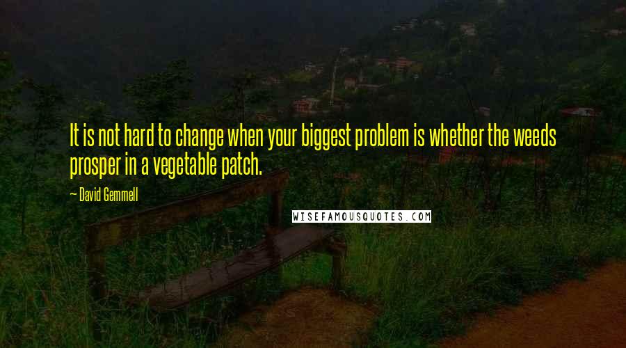 David Gemmell Quotes: It is not hard to change when your biggest problem is whether the weeds prosper in a vegetable patch.