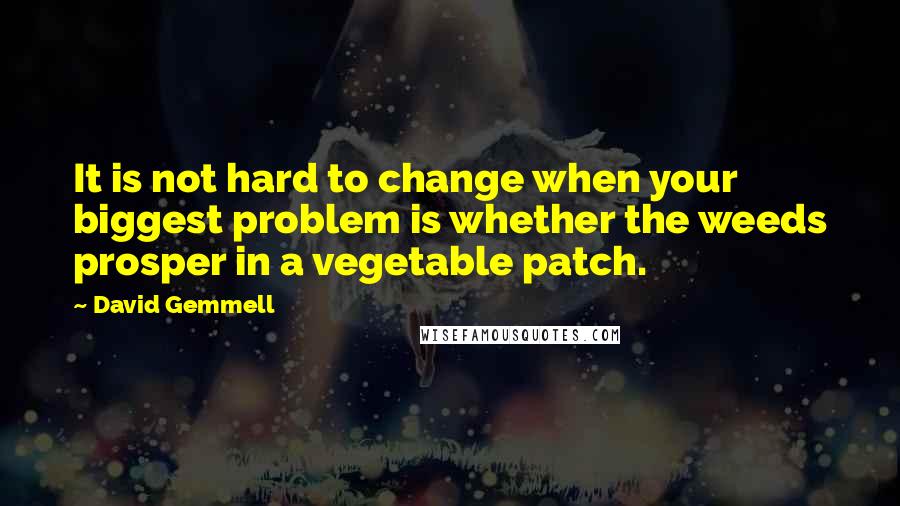 David Gemmell Quotes: It is not hard to change when your biggest problem is whether the weeds prosper in a vegetable patch.