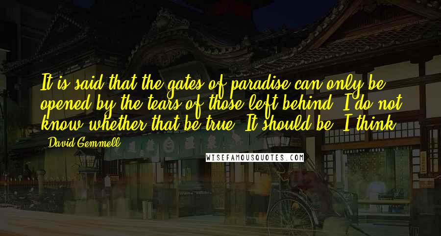 David Gemmell Quotes: It is said that the gates of paradise can only be opened by the tears of those left behind. I do not know whether that be true. It should be, I think.