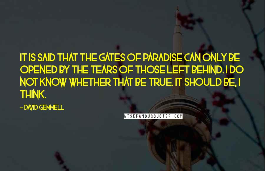 David Gemmell Quotes: It is said that the gates of paradise can only be opened by the tears of those left behind. I do not know whether that be true. It should be, I think.