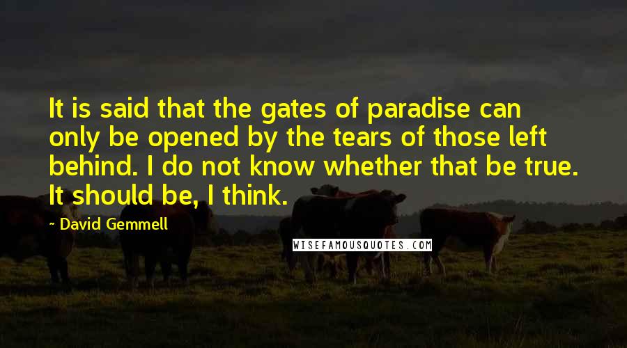 David Gemmell Quotes: It is said that the gates of paradise can only be opened by the tears of those left behind. I do not know whether that be true. It should be, I think.