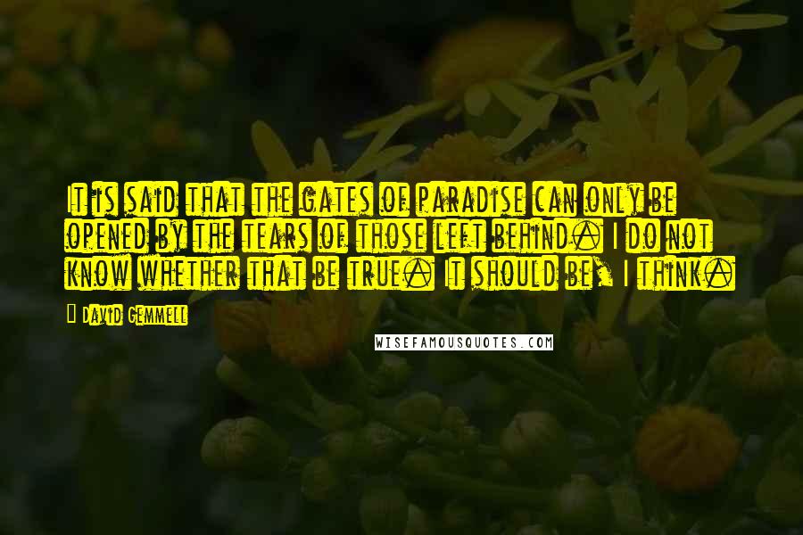 David Gemmell Quotes: It is said that the gates of paradise can only be opened by the tears of those left behind. I do not know whether that be true. It should be, I think.