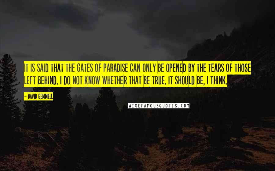 David Gemmell Quotes: It is said that the gates of paradise can only be opened by the tears of those left behind. I do not know whether that be true. It should be, I think.