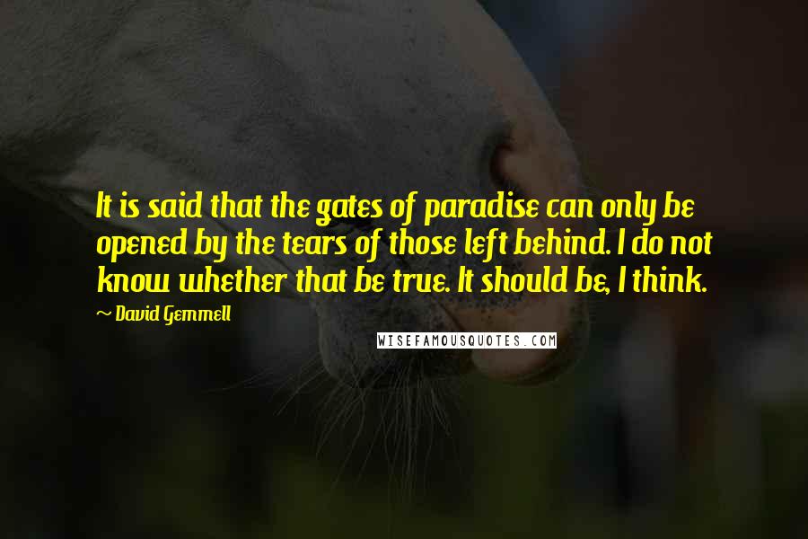 David Gemmell Quotes: It is said that the gates of paradise can only be opened by the tears of those left behind. I do not know whether that be true. It should be, I think.