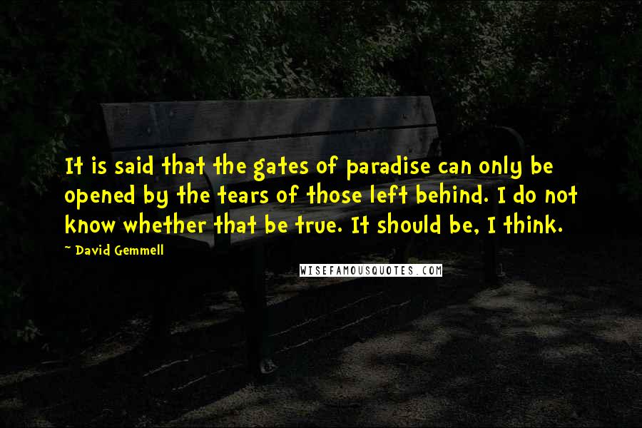 David Gemmell Quotes: It is said that the gates of paradise can only be opened by the tears of those left behind. I do not know whether that be true. It should be, I think.