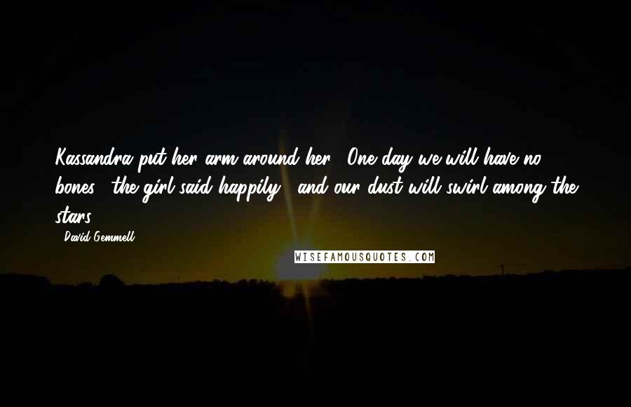 David Gemmell Quotes: Kassandra put her arm around her. "One day we will have no bones," the girl said happily, "and our dust will swirl among the stars.
