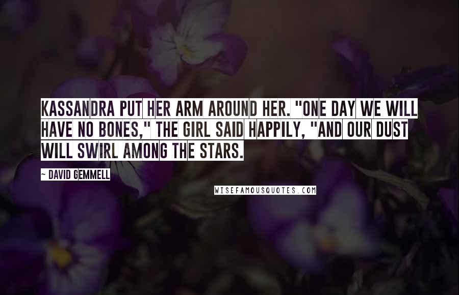 David Gemmell Quotes: Kassandra put her arm around her. "One day we will have no bones," the girl said happily, "and our dust will swirl among the stars.