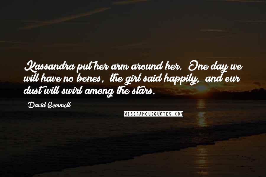 David Gemmell Quotes: Kassandra put her arm around her. "One day we will have no bones," the girl said happily, "and our dust will swirl among the stars.