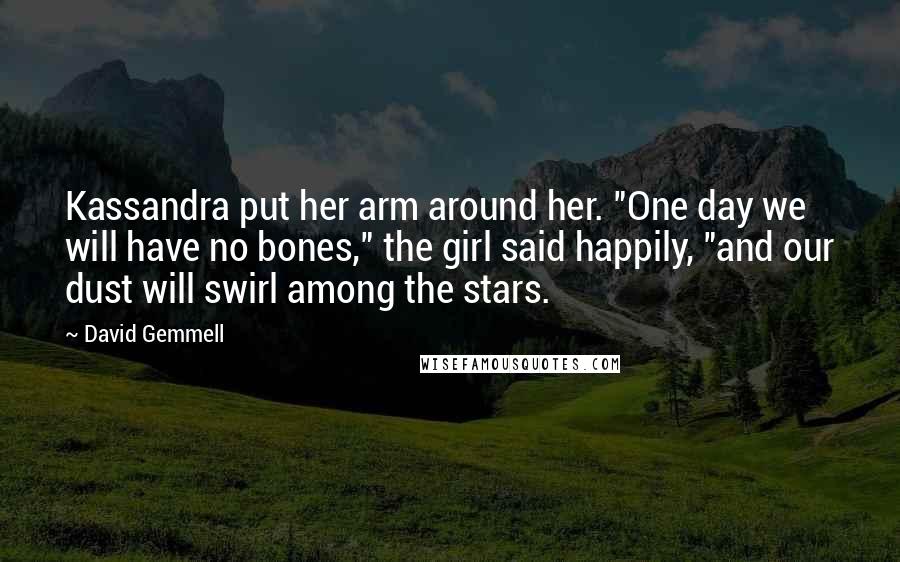 David Gemmell Quotes: Kassandra put her arm around her. "One day we will have no bones," the girl said happily, "and our dust will swirl among the stars.