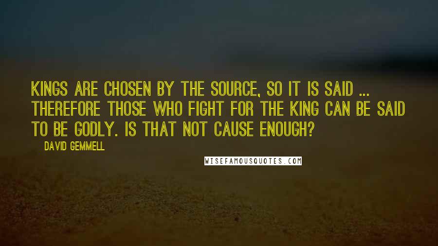 David Gemmell Quotes: Kings are chosen by the Source, so it is said ... Therefore those who fight for the king can be said to be godly. Is that not cause enough?