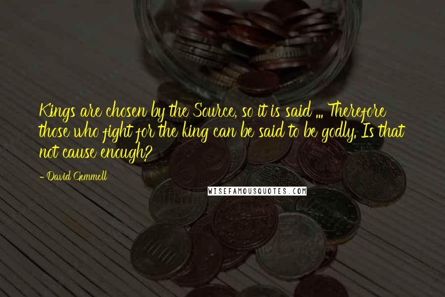 David Gemmell Quotes: Kings are chosen by the Source, so it is said ... Therefore those who fight for the king can be said to be godly. Is that not cause enough?