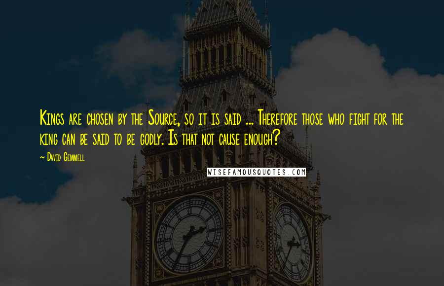 David Gemmell Quotes: Kings are chosen by the Source, so it is said ... Therefore those who fight for the king can be said to be godly. Is that not cause enough?