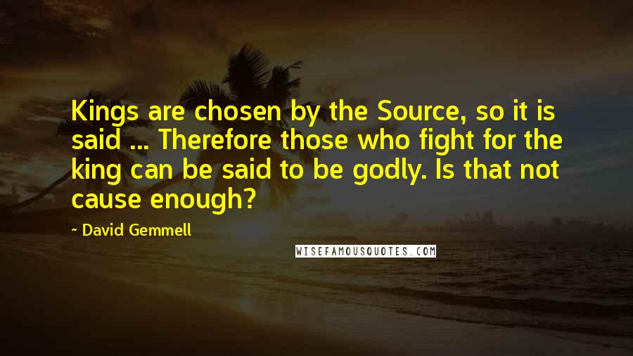 David Gemmell Quotes: Kings are chosen by the Source, so it is said ... Therefore those who fight for the king can be said to be godly. Is that not cause enough?