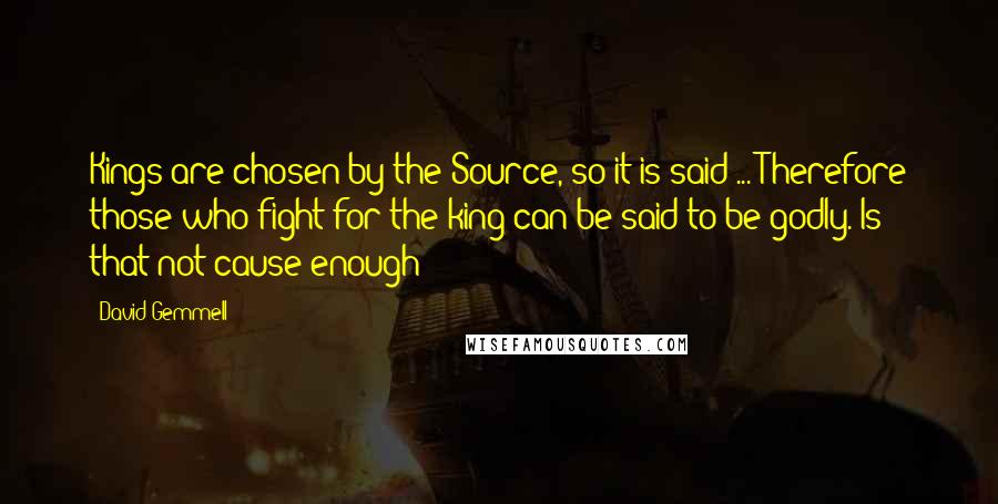 David Gemmell Quotes: Kings are chosen by the Source, so it is said ... Therefore those who fight for the king can be said to be godly. Is that not cause enough?