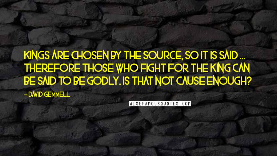 David Gemmell Quotes: Kings are chosen by the Source, so it is said ... Therefore those who fight for the king can be said to be godly. Is that not cause enough?