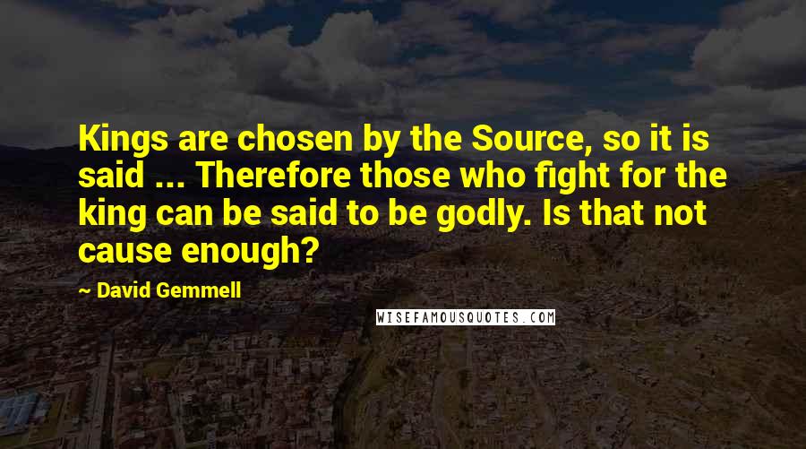 David Gemmell Quotes: Kings are chosen by the Source, so it is said ... Therefore those who fight for the king can be said to be godly. Is that not cause enough?
