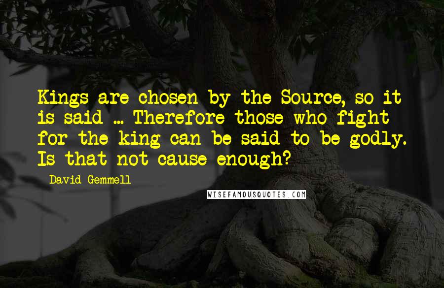 David Gemmell Quotes: Kings are chosen by the Source, so it is said ... Therefore those who fight for the king can be said to be godly. Is that not cause enough?