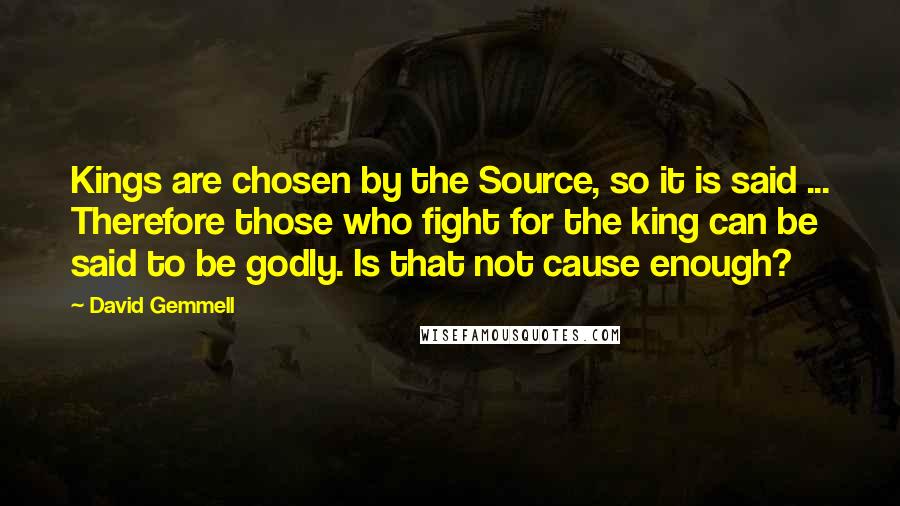 David Gemmell Quotes: Kings are chosen by the Source, so it is said ... Therefore those who fight for the king can be said to be godly. Is that not cause enough?