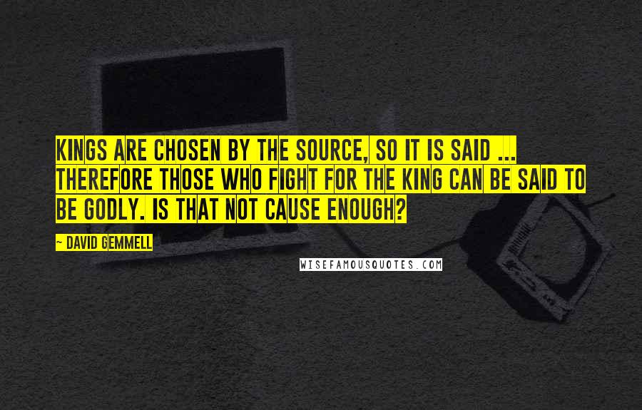 David Gemmell Quotes: Kings are chosen by the Source, so it is said ... Therefore those who fight for the king can be said to be godly. Is that not cause enough?