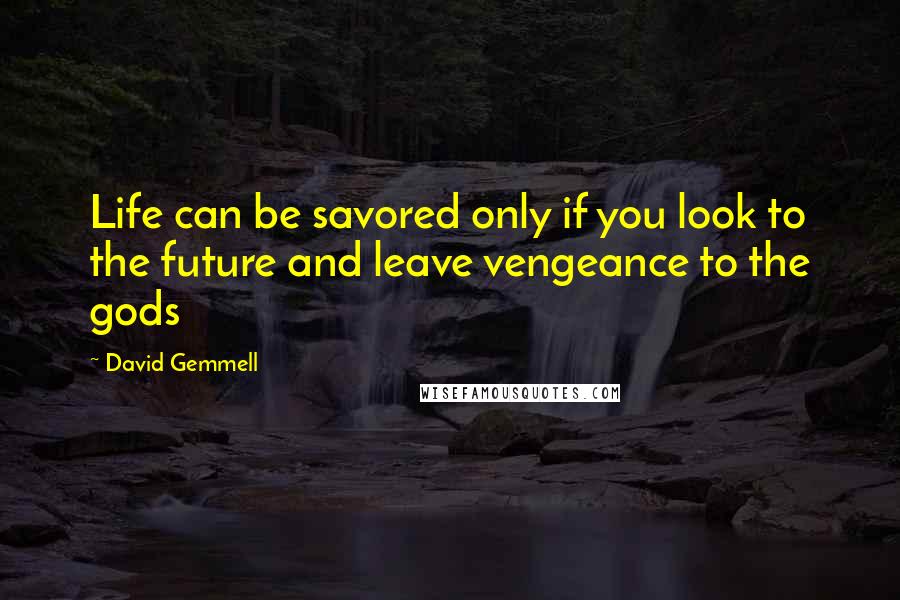 David Gemmell Quotes: Life can be savored only if you look to the future and leave vengeance to the gods