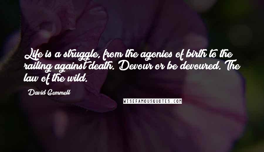 David Gemmell Quotes: Life is a struggle, from the agonies of birth to the railing against death. Devour or be devoured. The law of the wild.