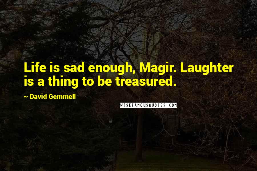 David Gemmell Quotes: Life is sad enough, Magir. Laughter is a thing to be treasured.