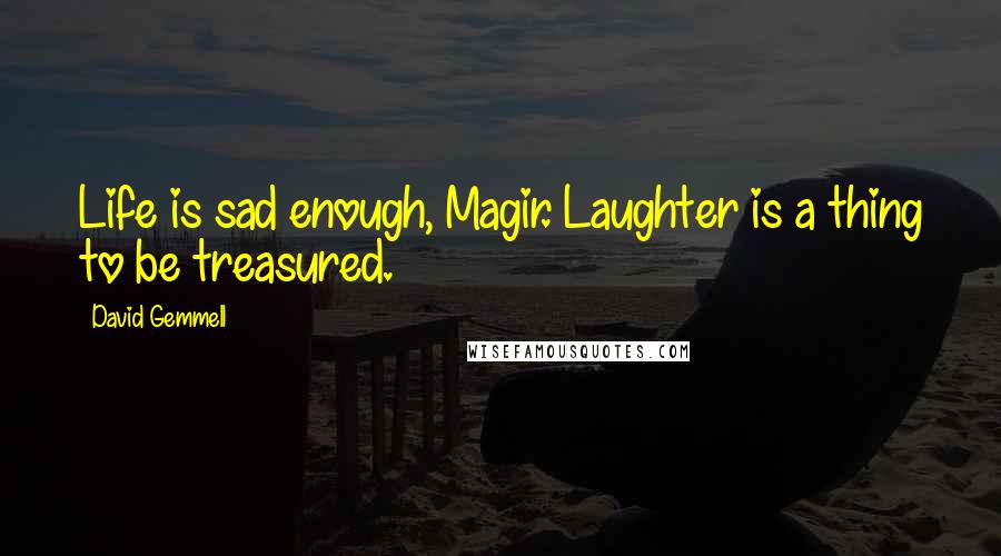 David Gemmell Quotes: Life is sad enough, Magir. Laughter is a thing to be treasured.