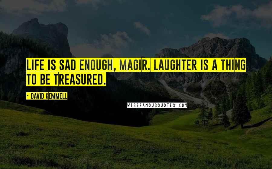 David Gemmell Quotes: Life is sad enough, Magir. Laughter is a thing to be treasured.