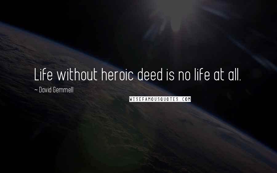 David Gemmell Quotes: Life without heroic deed is no life at all.