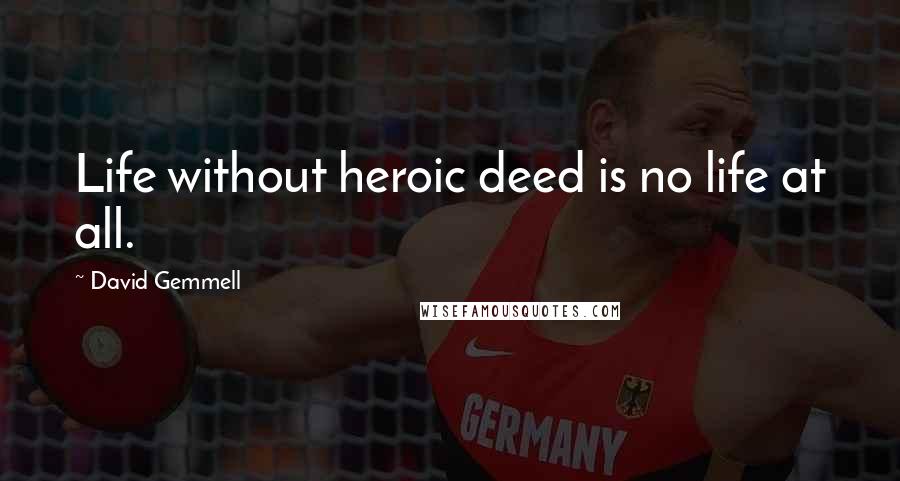 David Gemmell Quotes: Life without heroic deed is no life at all.