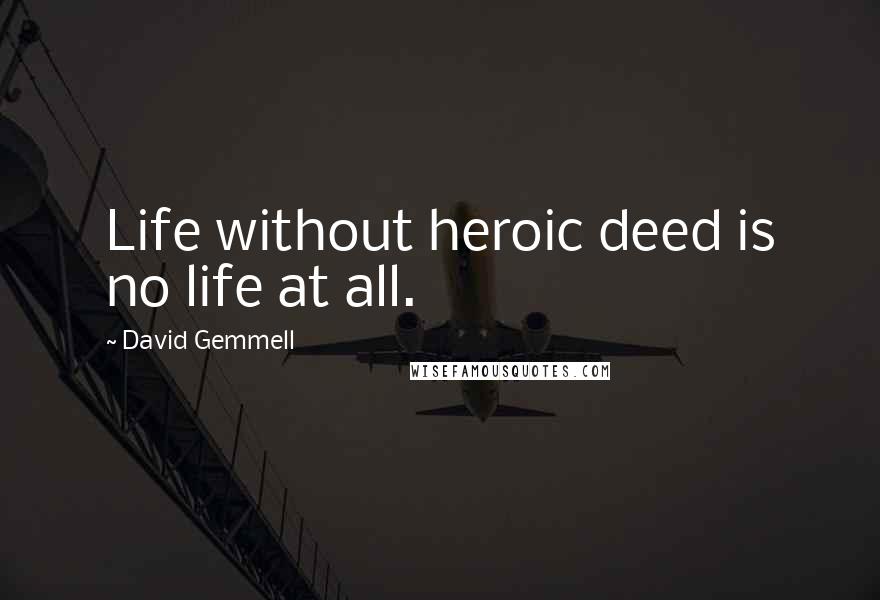 David Gemmell Quotes: Life without heroic deed is no life at all.