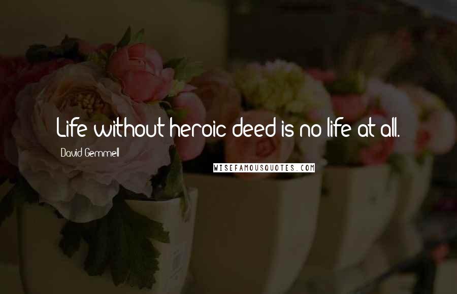 David Gemmell Quotes: Life without heroic deed is no life at all.