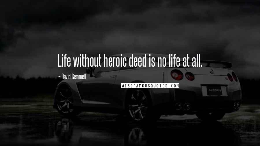 David Gemmell Quotes: Life without heroic deed is no life at all.