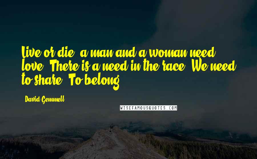 David Gemmell Quotes: Live or die, a man and a woman need love. There is a need in the race. We need to share. To belong.