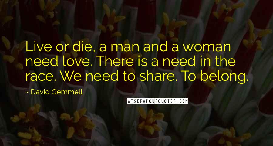 David Gemmell Quotes: Live or die, a man and a woman need love. There is a need in the race. We need to share. To belong.