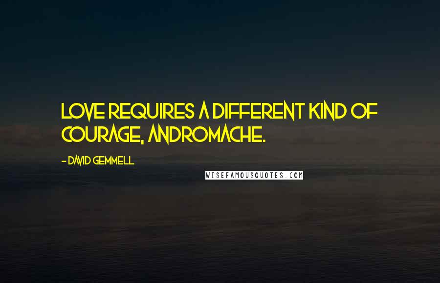 David Gemmell Quotes: Love requires a different kind of courage, Andromache.