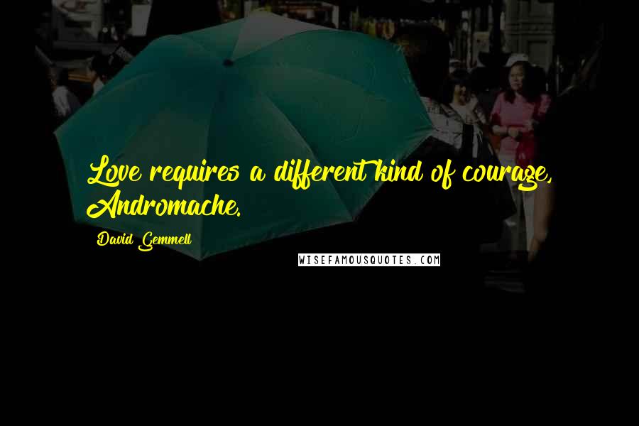David Gemmell Quotes: Love requires a different kind of courage, Andromache.