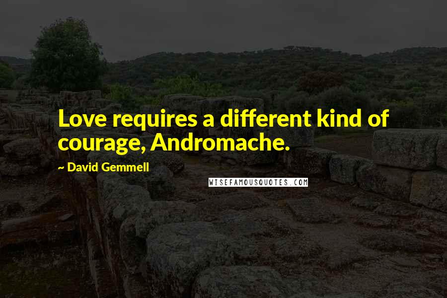 David Gemmell Quotes: Love requires a different kind of courage, Andromache.