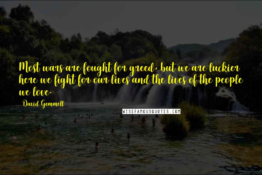 David Gemmell Quotes: Most wars are fought for greed, but we are luckier here we fight for our lives and the lives of the people we love.